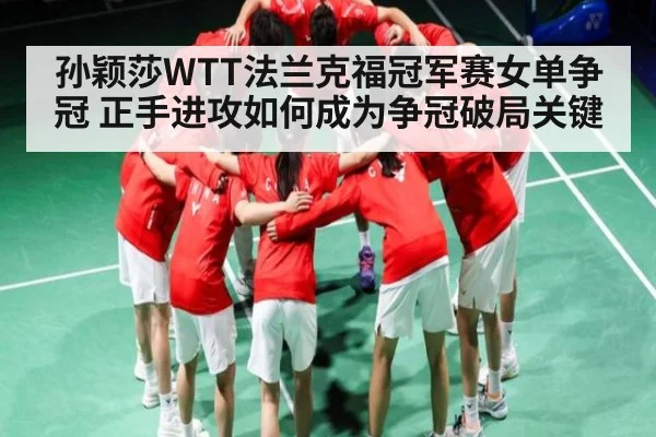 孙颖莎WTT法兰克福冠军赛女单争冠 正手进攻如何成为争冠破局关键